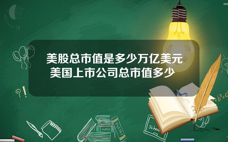 美股总市值是多少万亿美元 美国上市公司总市值多少